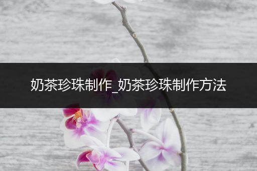 奶茶珍珠制作_奶茶珍珠制作方法