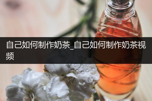 自己如何制作奶茶_自己如何制作奶茶视频