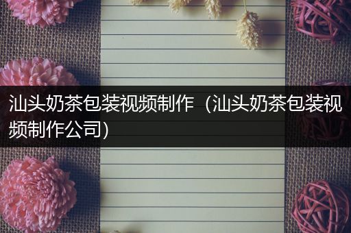 汕头奶茶包装视频制作（汕头奶茶包装视频制作公司）