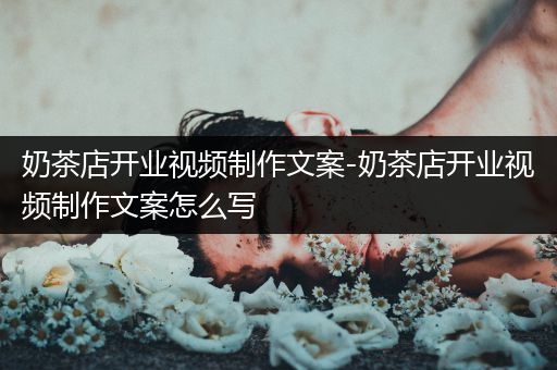 奶茶店开业视频制作文案-奶茶店开业视频制作文案怎么写