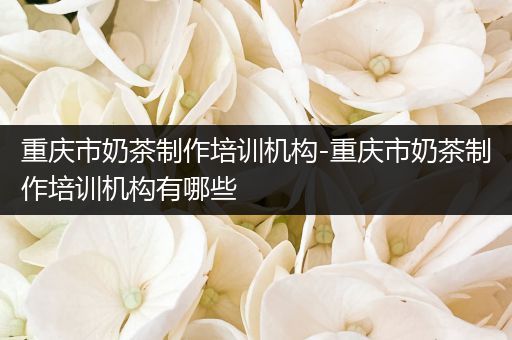 重庆市奶茶制作培训机构-重庆市奶茶制作培训机构有哪些