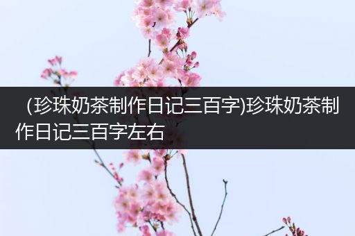 （珍珠奶茶制作日记三百字)珍珠奶茶制作日记三百字左右