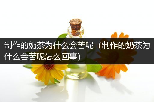 制作的奶茶为什么会苦呢（制作的奶茶为什么会苦呢怎么回事）