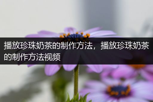 播放珍珠奶茶的制作方法，播放珍珠奶茶的制作方法视频