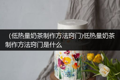 （低热量奶茶制作方法窍门)低热量奶茶制作方法窍门是什么