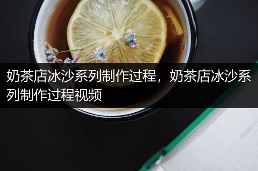 奶茶店冰沙系列制作过程，奶茶店冰沙系列制作过程视频