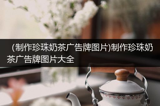 （制作珍珠奶茶广告牌图片)制作珍珠奶茶广告牌图片大全