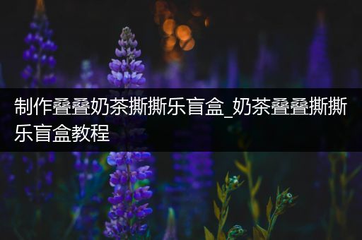 制作叠叠奶茶撕撕乐盲盒_奶茶叠叠撕撕乐盲盒教程